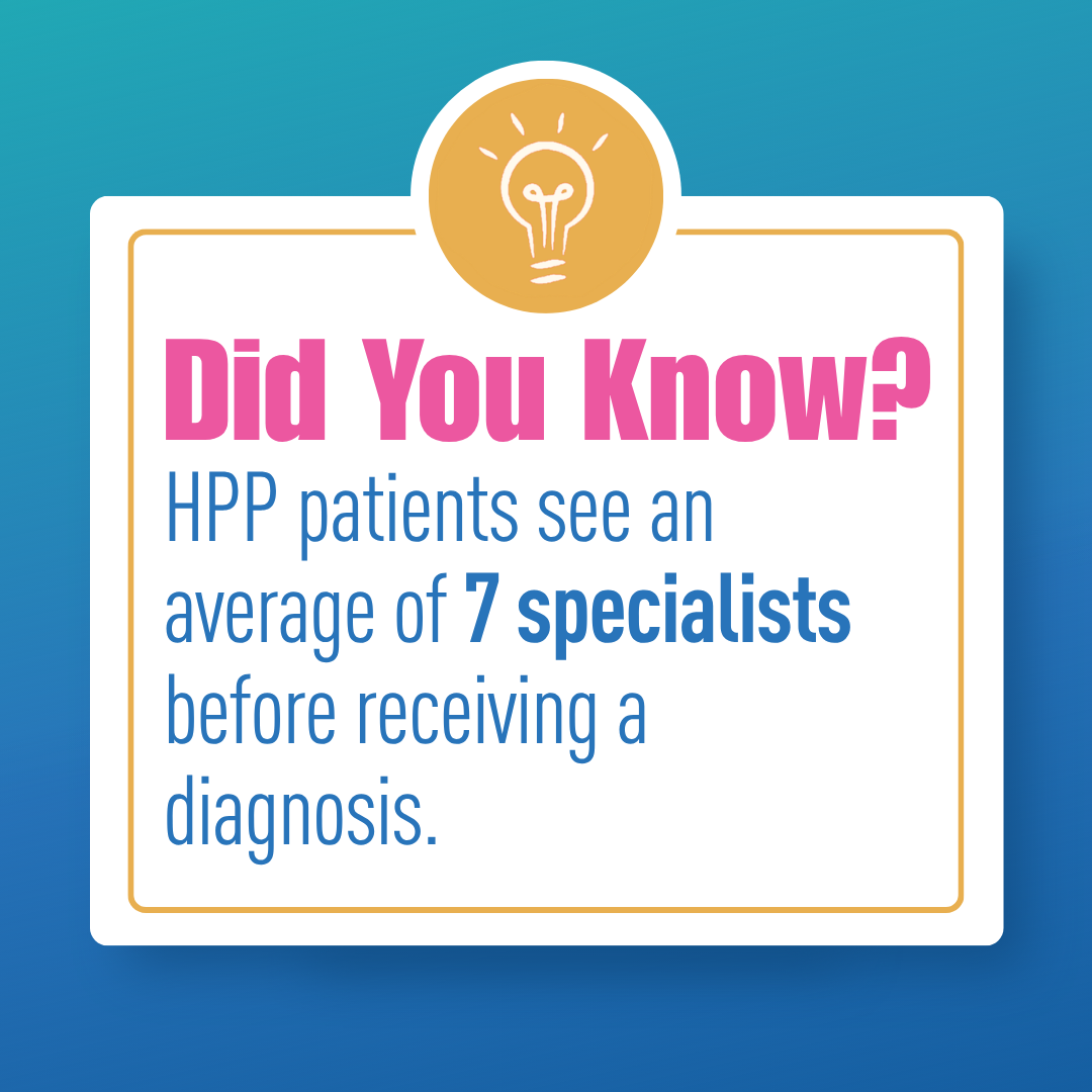 Did you know? HPP patients see an average of seven specialists before receiving a diagnosis.