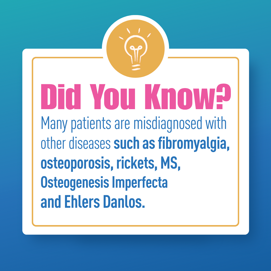 Did you know? Many patients are misdiagnosed with diseases such as fibromyalgia, osteoporosis, rickets, multiple sclerosis, osteogenesis imperfecta, and Ehlers-Danlos.